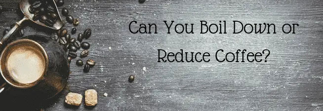 Can You Boil Down or Reduce Coffee?