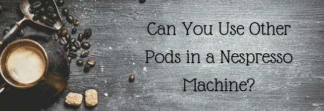 Can You Use Other Pods In A Nespresso Machine Top Off My Coffee Please