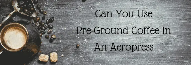 Can You Use Pre-Ground Coffee In An Aeropress