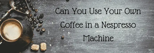 Can You Use Your Own Coffee in a Nespresso Machine