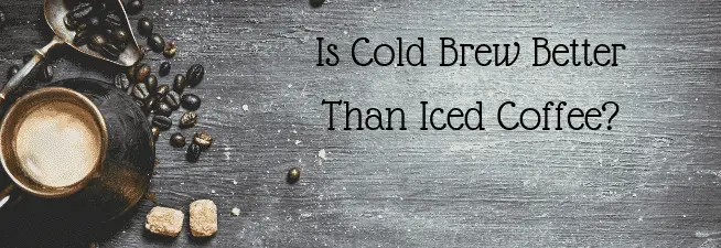 Is Cold Brew Better Than Iced Coffee