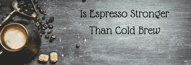 Is Espresso Stronger Than Cold Brew