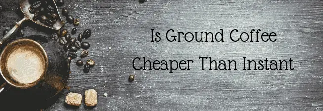 Is Ground Coffee Cheaper Than Instant